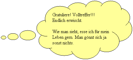 Wolkenfrmige Legende: Gratuliere! Volltreffer!!! 
Endlich erwischt.
Wie man sieht, esse ich fr mein Leben gern. Man gnnt sich ja sonst nichts.
